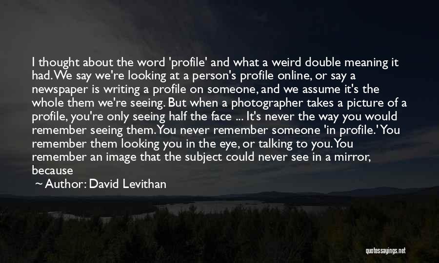 David Levithan Quotes: I Thought About The Word 'profile' And What A Weird Double Meaning It Had. We Say We're Looking At A