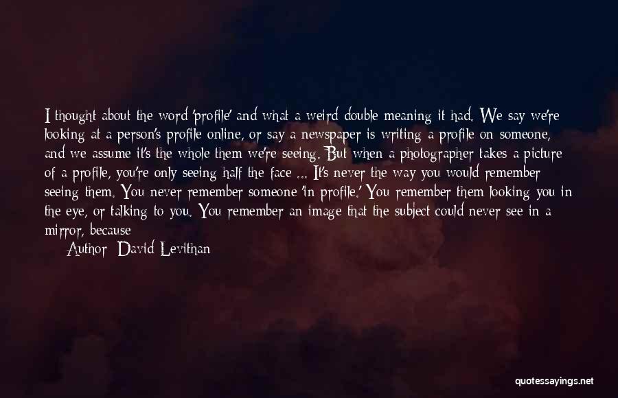 David Levithan Quotes: I Thought About The Word 'profile' And What A Weird Double Meaning It Had. We Say We're Looking At A