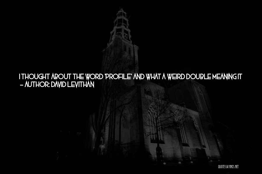 David Levithan Quotes: I Thought About The Word 'profile' And What A Weird Double Meaning It Had. We Say We're Looking At A