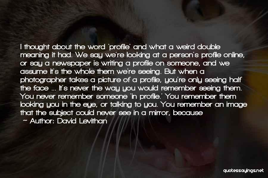 David Levithan Quotes: I Thought About The Word 'profile' And What A Weird Double Meaning It Had. We Say We're Looking At A