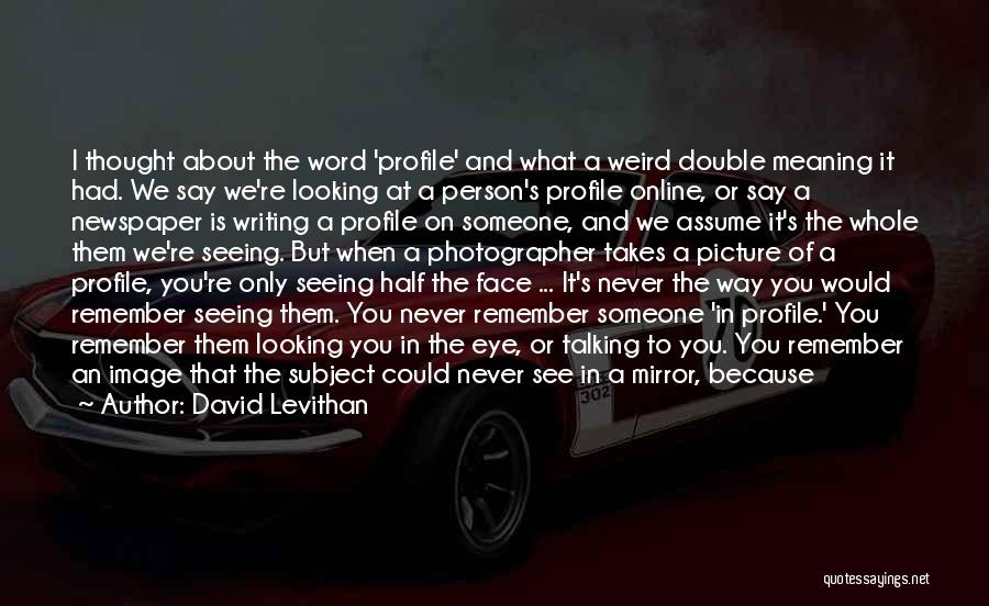 David Levithan Quotes: I Thought About The Word 'profile' And What A Weird Double Meaning It Had. We Say We're Looking At A