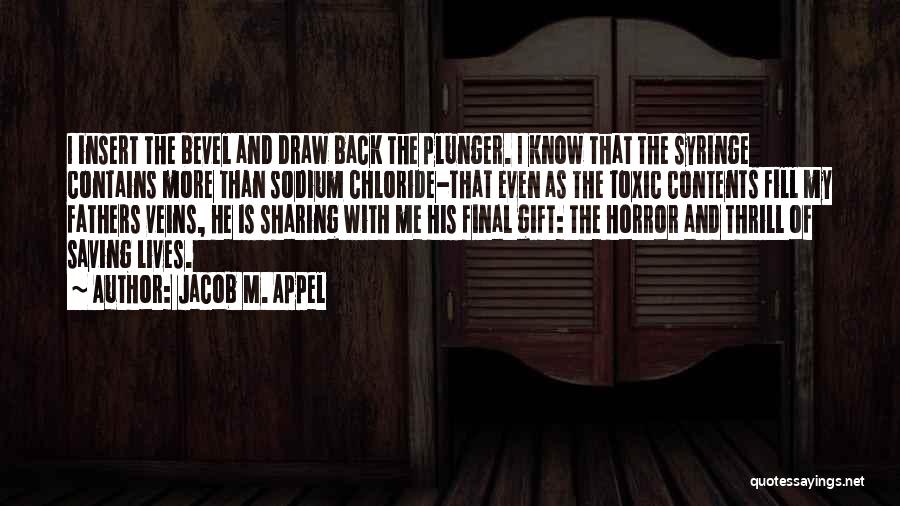 Jacob M. Appel Quotes: I Insert The Bevel And Draw Back The Plunger. I Know That The Syringe Contains More Than Sodium Chloride-that Even