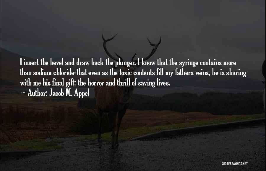 Jacob M. Appel Quotes: I Insert The Bevel And Draw Back The Plunger. I Know That The Syringe Contains More Than Sodium Chloride-that Even