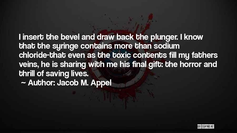 Jacob M. Appel Quotes: I Insert The Bevel And Draw Back The Plunger. I Know That The Syringe Contains More Than Sodium Chloride-that Even