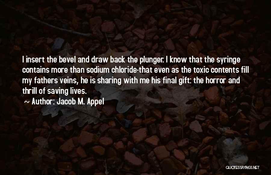 Jacob M. Appel Quotes: I Insert The Bevel And Draw Back The Plunger. I Know That The Syringe Contains More Than Sodium Chloride-that Even