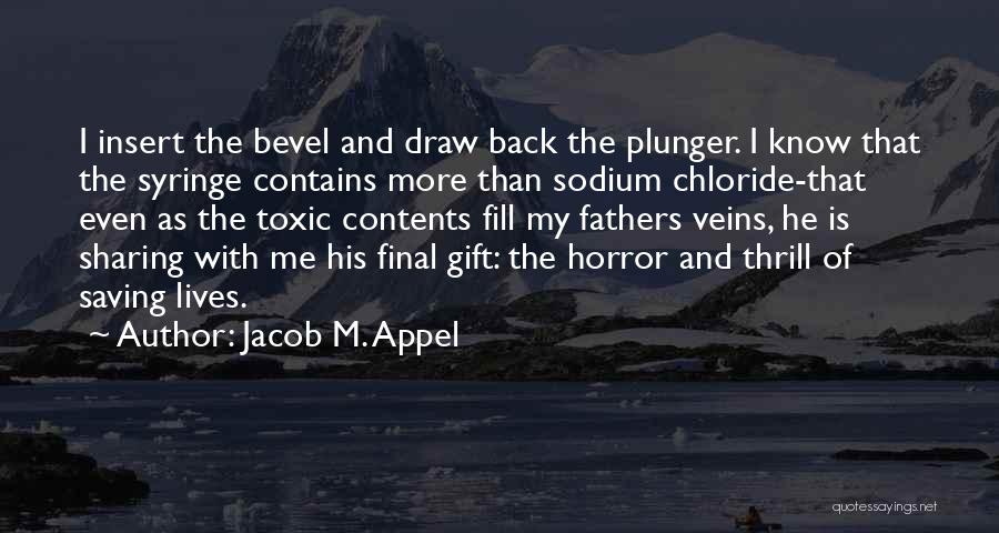 Jacob M. Appel Quotes: I Insert The Bevel And Draw Back The Plunger. I Know That The Syringe Contains More Than Sodium Chloride-that Even