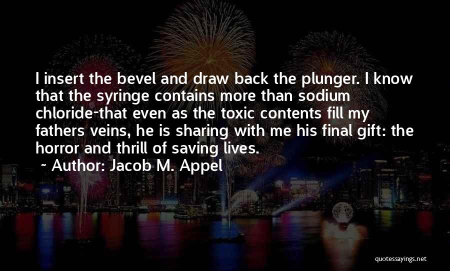 Jacob M. Appel Quotes: I Insert The Bevel And Draw Back The Plunger. I Know That The Syringe Contains More Than Sodium Chloride-that Even