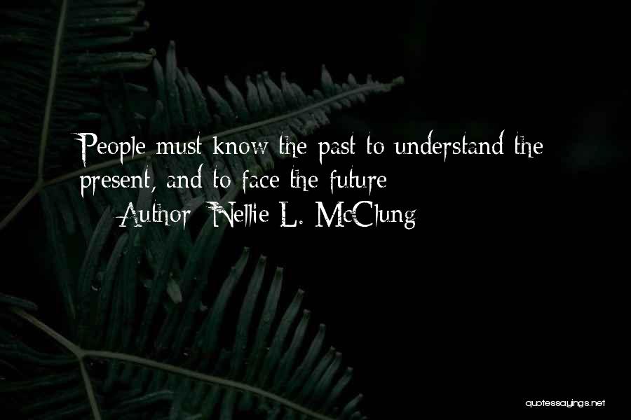 Nellie L. McClung Quotes: People Must Know The Past To Understand The Present, And To Face The Future;