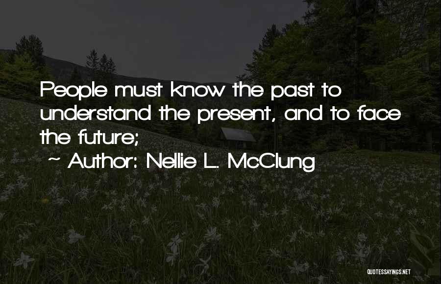 Nellie L. McClung Quotes: People Must Know The Past To Understand The Present, And To Face The Future;