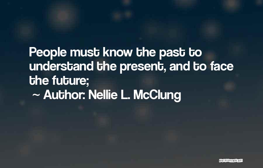 Nellie L. McClung Quotes: People Must Know The Past To Understand The Present, And To Face The Future;