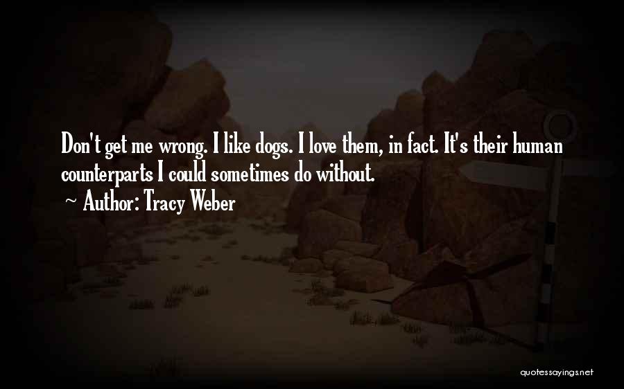 Tracy Weber Quotes: Don't Get Me Wrong. I Like Dogs. I Love Them, In Fact. It's Their Human Counterparts I Could Sometimes Do