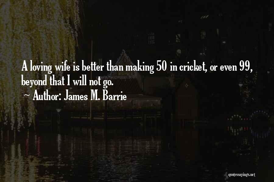 James M. Barrie Quotes: A Loving Wife Is Better Than Making 50 In Cricket, Or Even 99, Beyond That I Will Not Go.