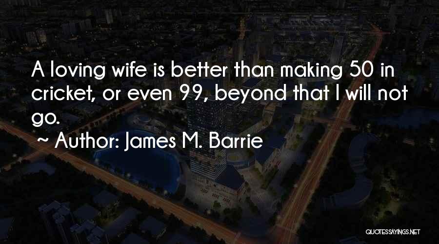 James M. Barrie Quotes: A Loving Wife Is Better Than Making 50 In Cricket, Or Even 99, Beyond That I Will Not Go.