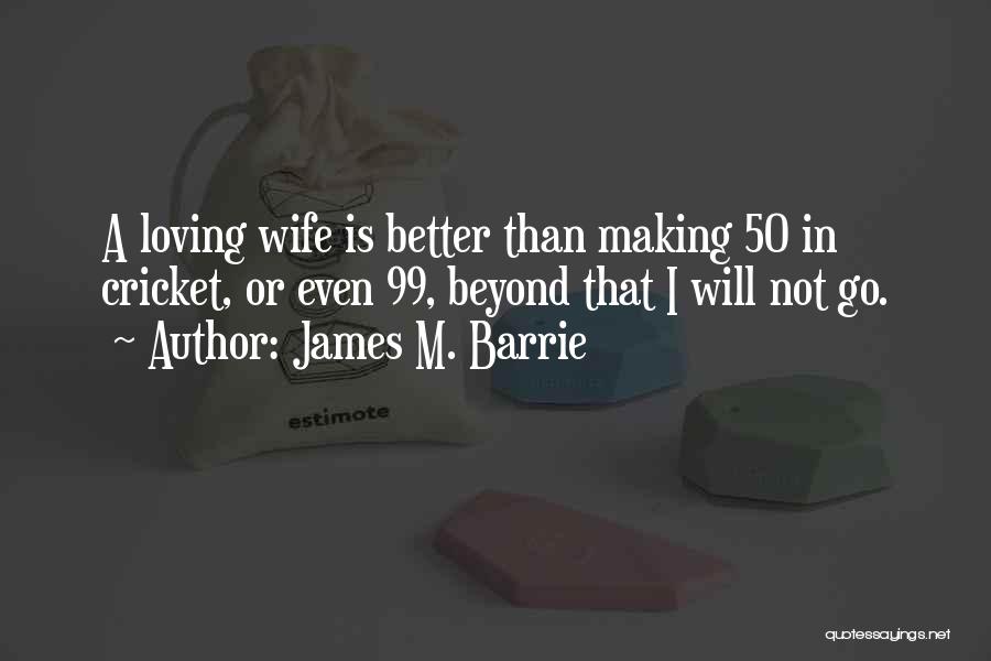 James M. Barrie Quotes: A Loving Wife Is Better Than Making 50 In Cricket, Or Even 99, Beyond That I Will Not Go.