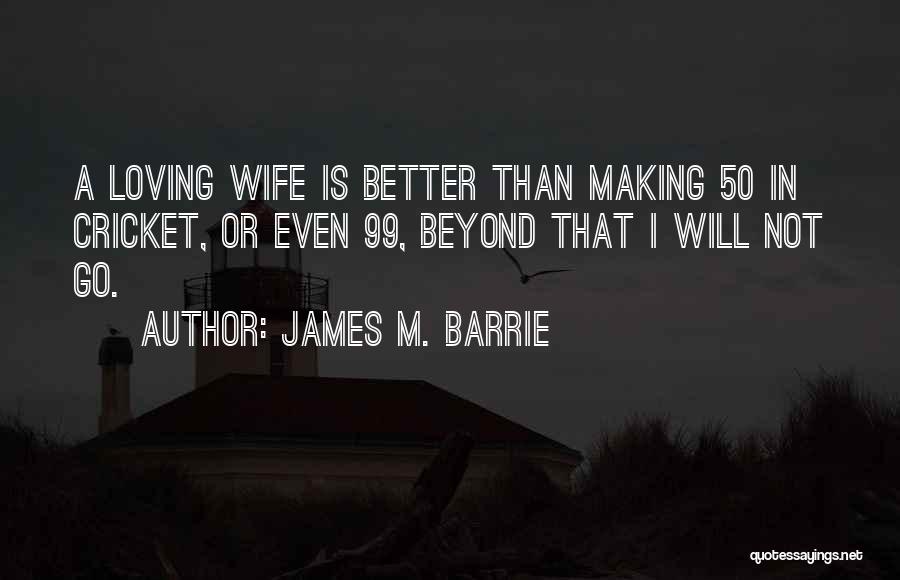 James M. Barrie Quotes: A Loving Wife Is Better Than Making 50 In Cricket, Or Even 99, Beyond That I Will Not Go.