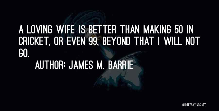 James M. Barrie Quotes: A Loving Wife Is Better Than Making 50 In Cricket, Or Even 99, Beyond That I Will Not Go.