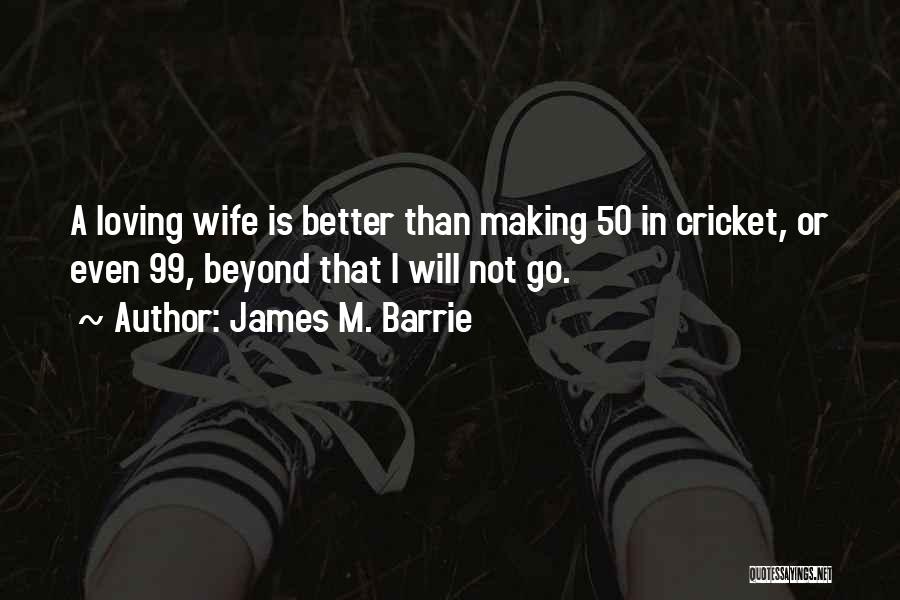 James M. Barrie Quotes: A Loving Wife Is Better Than Making 50 In Cricket, Or Even 99, Beyond That I Will Not Go.