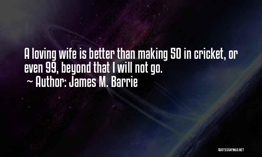 James M. Barrie Quotes: A Loving Wife Is Better Than Making 50 In Cricket, Or Even 99, Beyond That I Will Not Go.