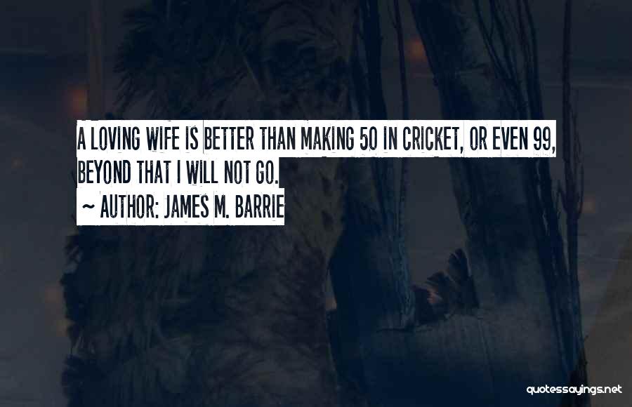 James M. Barrie Quotes: A Loving Wife Is Better Than Making 50 In Cricket, Or Even 99, Beyond That I Will Not Go.