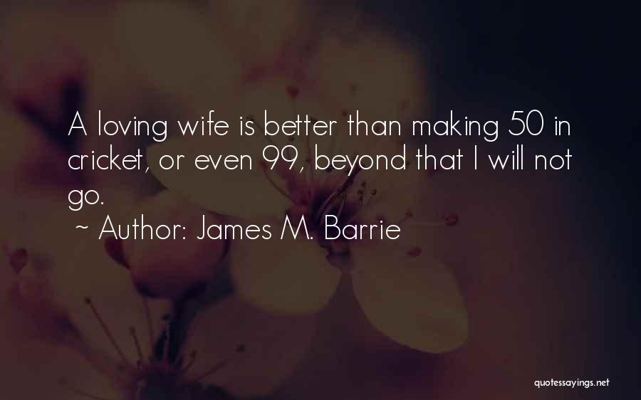 James M. Barrie Quotes: A Loving Wife Is Better Than Making 50 In Cricket, Or Even 99, Beyond That I Will Not Go.