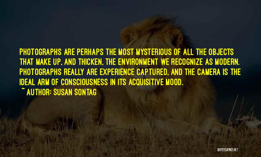 Susan Sontag Quotes: Photographs Are Perhaps The Most Mysterious Of All The Objects That Make Up, And Thicken, The Environment We Recognize As