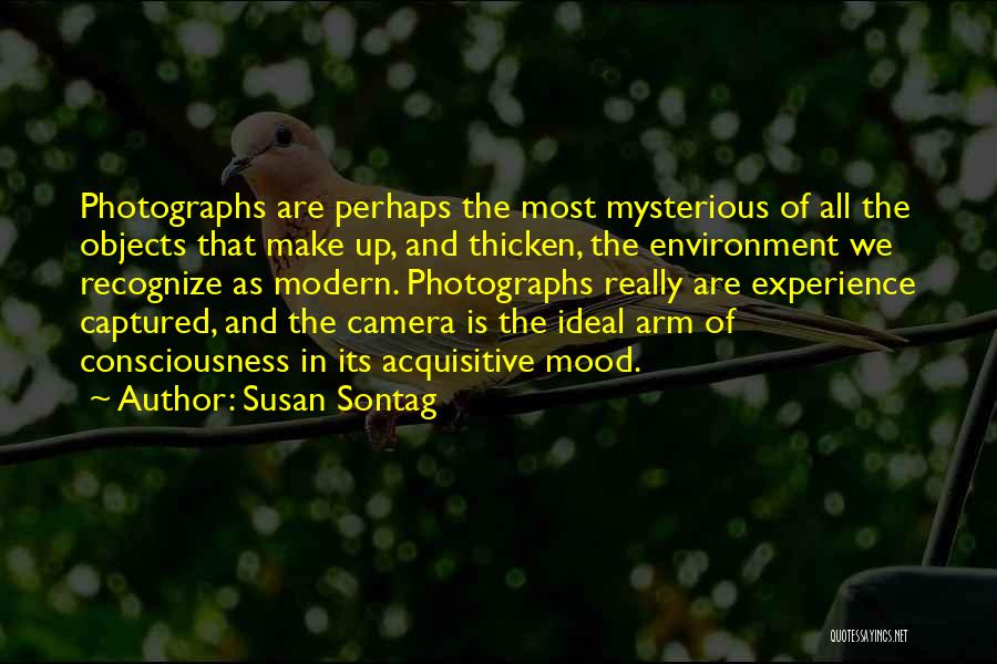 Susan Sontag Quotes: Photographs Are Perhaps The Most Mysterious Of All The Objects That Make Up, And Thicken, The Environment We Recognize As