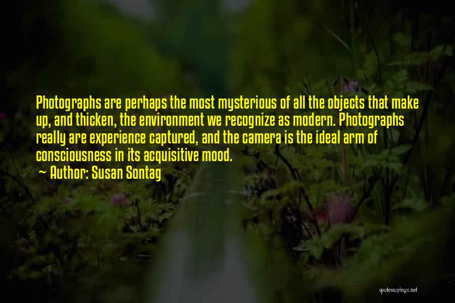 Susan Sontag Quotes: Photographs Are Perhaps The Most Mysterious Of All The Objects That Make Up, And Thicken, The Environment We Recognize As