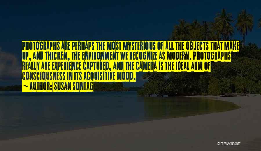 Susan Sontag Quotes: Photographs Are Perhaps The Most Mysterious Of All The Objects That Make Up, And Thicken, The Environment We Recognize As