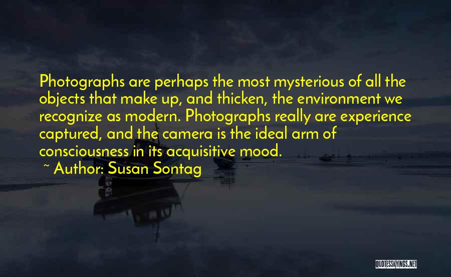 Susan Sontag Quotes: Photographs Are Perhaps The Most Mysterious Of All The Objects That Make Up, And Thicken, The Environment We Recognize As