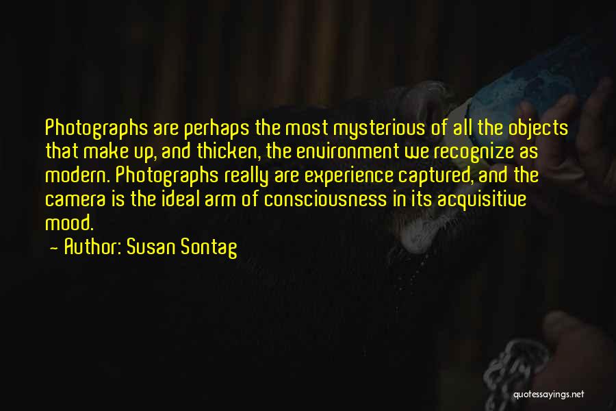Susan Sontag Quotes: Photographs Are Perhaps The Most Mysterious Of All The Objects That Make Up, And Thicken, The Environment We Recognize As