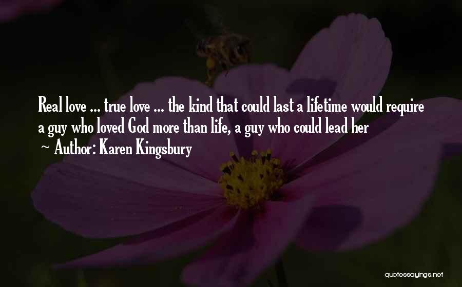 Karen Kingsbury Quotes: Real Love ... True Love ... The Kind That Could Last A Lifetime Would Require A Guy Who Loved God