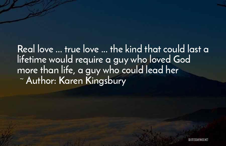 Karen Kingsbury Quotes: Real Love ... True Love ... The Kind That Could Last A Lifetime Would Require A Guy Who Loved God