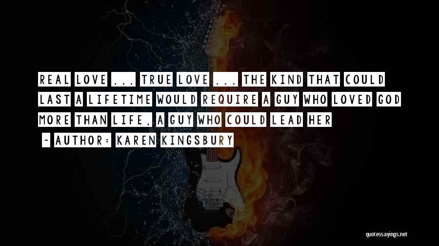 Karen Kingsbury Quotes: Real Love ... True Love ... The Kind That Could Last A Lifetime Would Require A Guy Who Loved God