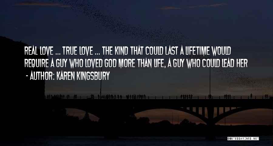 Karen Kingsbury Quotes: Real Love ... True Love ... The Kind That Could Last A Lifetime Would Require A Guy Who Loved God