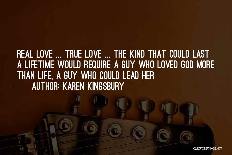 Karen Kingsbury Quotes: Real Love ... True Love ... The Kind That Could Last A Lifetime Would Require A Guy Who Loved God