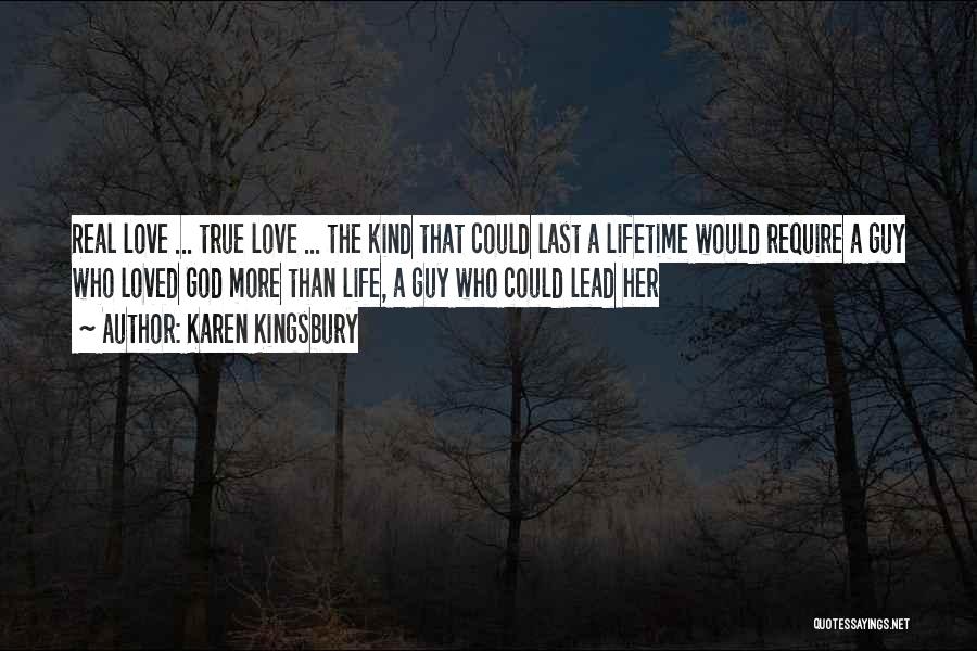 Karen Kingsbury Quotes: Real Love ... True Love ... The Kind That Could Last A Lifetime Would Require A Guy Who Loved God