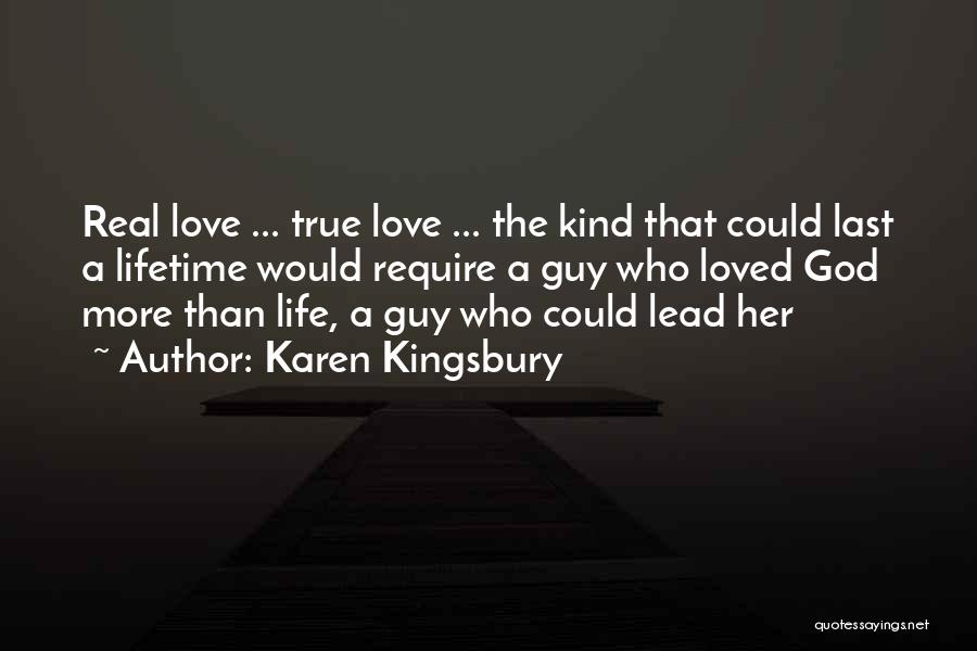 Karen Kingsbury Quotes: Real Love ... True Love ... The Kind That Could Last A Lifetime Would Require A Guy Who Loved God