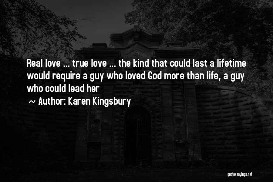 Karen Kingsbury Quotes: Real Love ... True Love ... The Kind That Could Last A Lifetime Would Require A Guy Who Loved God