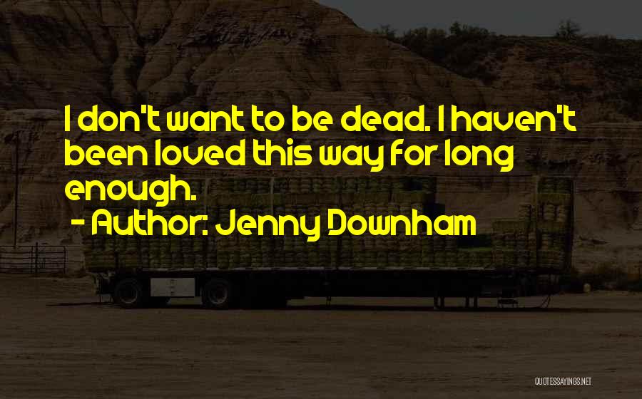 Jenny Downham Quotes: I Don't Want To Be Dead. I Haven't Been Loved This Way For Long Enough.