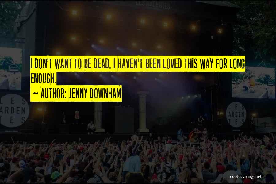 Jenny Downham Quotes: I Don't Want To Be Dead. I Haven't Been Loved This Way For Long Enough.