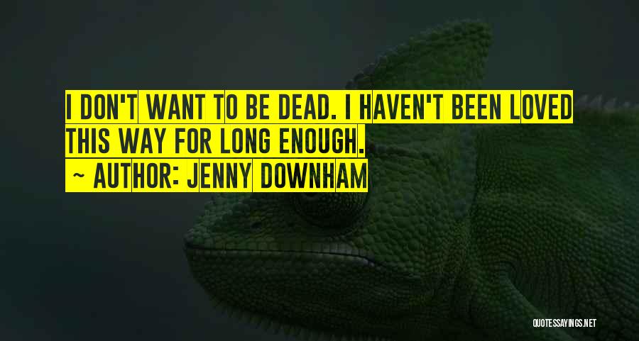 Jenny Downham Quotes: I Don't Want To Be Dead. I Haven't Been Loved This Way For Long Enough.