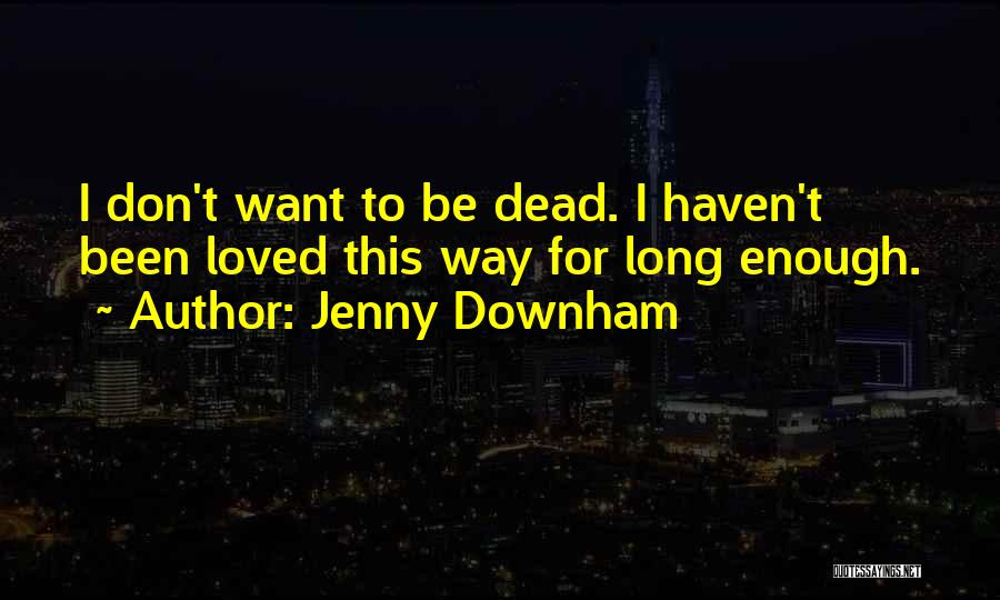 Jenny Downham Quotes: I Don't Want To Be Dead. I Haven't Been Loved This Way For Long Enough.