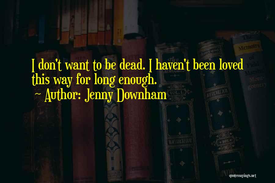 Jenny Downham Quotes: I Don't Want To Be Dead. I Haven't Been Loved This Way For Long Enough.