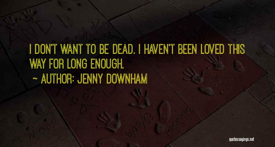 Jenny Downham Quotes: I Don't Want To Be Dead. I Haven't Been Loved This Way For Long Enough.