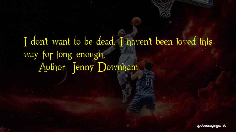 Jenny Downham Quotes: I Don't Want To Be Dead. I Haven't Been Loved This Way For Long Enough.