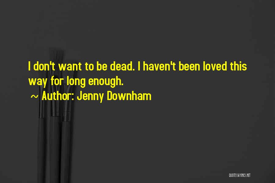 Jenny Downham Quotes: I Don't Want To Be Dead. I Haven't Been Loved This Way For Long Enough.