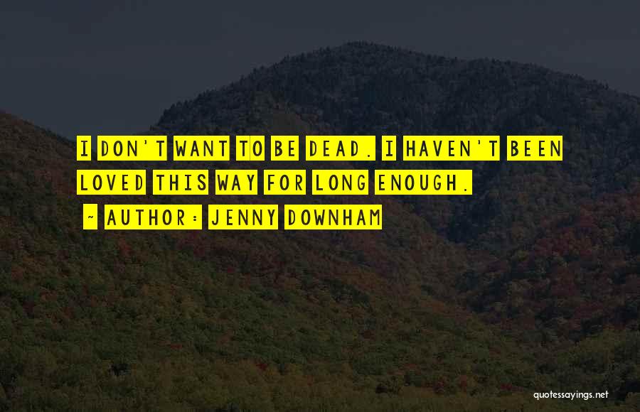 Jenny Downham Quotes: I Don't Want To Be Dead. I Haven't Been Loved This Way For Long Enough.