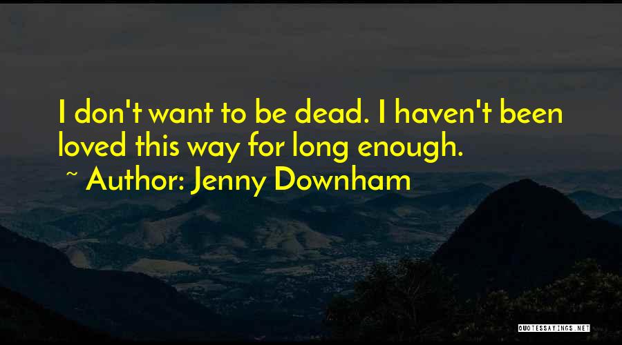 Jenny Downham Quotes: I Don't Want To Be Dead. I Haven't Been Loved This Way For Long Enough.