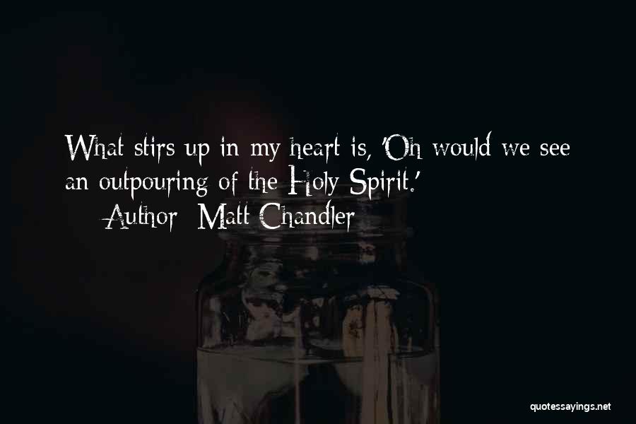 Matt Chandler Quotes: What Stirs Up In My Heart Is, 'oh Would We See An Outpouring Of The Holy Spirit.'