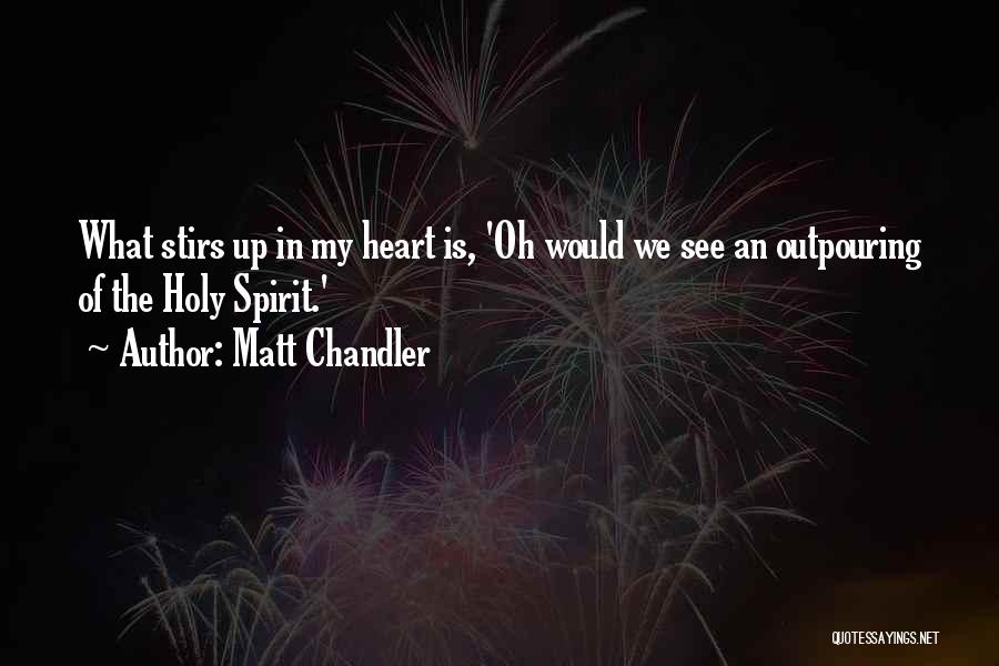 Matt Chandler Quotes: What Stirs Up In My Heart Is, 'oh Would We See An Outpouring Of The Holy Spirit.'
